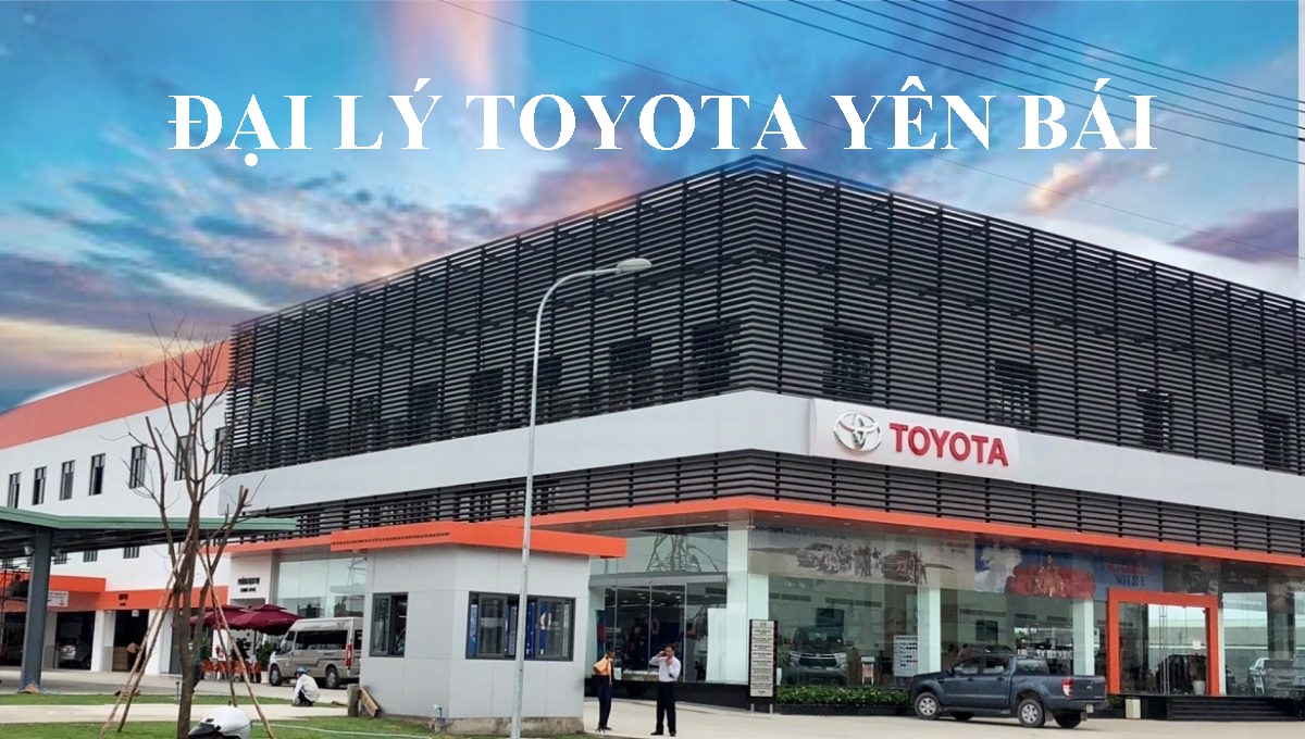 Toyota Yên Bái Đại Lý Chính Hãng Của Toyota Việt Nam Khai Trương Mới Nhất Tây Bắc